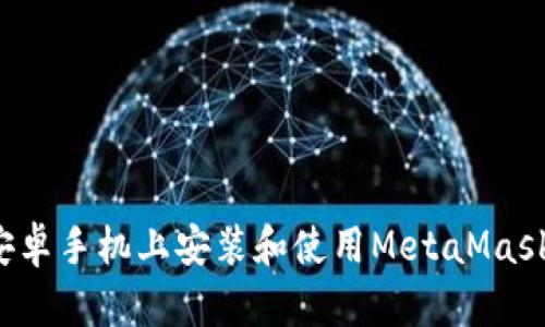 : 如何在安卓手机上安装和使用MetaMask：详细指南
