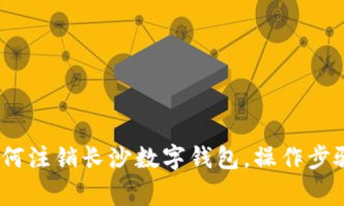 全面解析：如何注销长沙数字钱包，操作步骤与注意事项