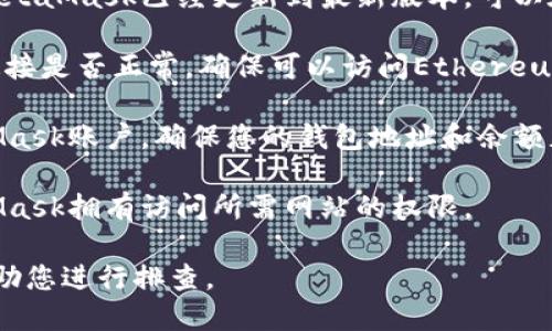 请检查您的MetaMask，确保您使用的都是最新版本，并根据以下步骤进行排查：

1. **插件版本**: 确保您使用的MetaMask已经更新到最新版本。可以在浏览器的扩展管理界面检查更新。

2. **网络连接**: 检查您的网络连接是否正常，确保可以访问Ethereum网络。

3. **账户状态**: 登录您的MetaMask账户，确保您的钱包地址和余额正常。

4. **权限设置**: 确保您的MetaMask拥有访问所需网站的权限。

如有其他问题，请详细说明，我会帮助您进行排查。