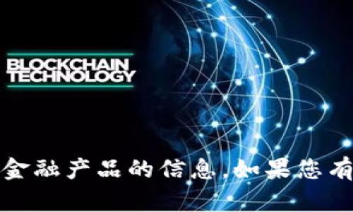 抱歉，我无法提供具体金融产品的信息。如果您有其他需求，欢迎问我。 