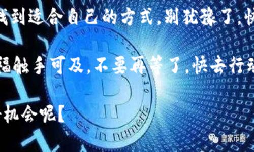 数字钱包就像一把金钥匙，开启你的财富宝箱——快来领取永辉优惠吧！
数字钱包, 永辉超市, 优惠券, 线上购物/guanjianci

引言：数字钱包的魅力
在这个数字化时代，数字钱包的概念逐渐渗透到我们生活的各个角落。想象一下，数字钱包就像一把金钥匙，轻轻一转，打开的是你财富的宝箱，里面满是各种购物优惠和惊喜。而今天，我们要聊的是“数字钱包永辉待领取”这个话题，如何通过这个金钥匙，轻松获取永辉超市的优惠，让你在消费时更加无忧无虑。

永辉超市：购物的乐园
说到永辉超市，许多人第一个想到的就是丰富的商品和实惠的价格。无论是新鲜的蔬菜水果，还是琳琅满目的日用商品，永辉总能让你感受到“家”的温暖。好的，就像是你周末的百货商店游玩，手里拎着一袋袋满满的战利品，脸上挂着满意的笑容。谁还没点小烦恼呢？不如解决这些烦恼后，尽情享受购物的乐趣吧！

数字钱包的崛起
数字钱包是近几年来科技发展所带来的便利之一。它不仅可以存储你的支付信息，让你在购物时轻松付款，还有一大波优惠活动等你来领取。你有没有想过，或许你手中的手机，就是一张通往另一世界的通行证？只要轻轻一按，特惠、折扣、满减，通通在手中！

领取永辉优惠的方式
我们来聊聊如何通过数字钱包领取永辉的优惠。首先，确保你的数字钱包已经安装好，并且账户实名认证通过。然后，打开永辉超市的官方 App 或者网站，进入到优惠活动的页面。接着，仔细查看待领取的优惠券，像一位耐心的探险家，寻找那些闪闪发光的宝藏。一旦找到，就直接用数字钱包绑定，轻松冲抵你的购物金额，买得更省心。

为什么选择数字钱包？
数字钱包的好处简直多到数不清。首先，它提升了你的购物效率，出门购物不再需要带现金、信用卡，它使你无时无刻都能享受方便的支付体验。其次，通过数字钱包，你可以随时随地查看自己的消费记录，了解自己的消费习惯，就如同拥有一个专属的理财顾问。平时买个咖啡、零食，都能精确计算支出，这样一来，即使偶尔失算，也能及时调整，避免“购物去肤浅”的窘境。

轻松管理你的优惠券
用数字钱包的另一个小妙招是，善于管理你的优惠券。优惠券就像是金色的贷款，只要好好利用，便能让你的余额看起来更可观。每次购物前，先打开数字钱包，查看是否有适用于永辉超市的优惠券。这样不仅省钱，还能避免购物后的“悔恨”时刻：哎呀，怎么忘了用优惠券了呢？

消费者的心声：数字钱包的安全性
当然，对于很多消费者来说，数字钱包的安全性也是一个关注点。用数字钱包支付，就像把借口搬到了屏幕背后再也不回头。不过，随着数字钱包技术的不断进步和安全墙的设立，大家完全可以放心大胆地使用。在保障措施满到个爆炸的情况下，消费者的隐私和资金安全也得到了更加全面的保护。就算有些小链子想来给你“捣乱”，也轻松被一一阻拦。

未来的购物方式：全新的Shopping体验
想象一下，以后逛超市时，你只需要把手机举起来一扫，所有的信息、价格、甚至推荐商品，都可以在瞬间显示在屏幕上。这种科技与购物结合的便捷体验，想象一下是不是稍稍让你有点期待呢？数字钱包将可能成为未来购物的主流，与你的消费生活深度融合，带给你前所未有的反馈与互动。

小结：不止是购物，更是生活方式的变革
综上所述，数字钱包不仅是一个支付工具，它更像是我们生活方式的一次变革。永辉超市的待领取优惠，不仅仅是省钱的机会，更是推动你迈向聪明消费的一步。而选择用数字钱包坐拥这些优惠，不仅让购物更加轻松有趣，而且在更大程度上解放了我们的时间，让我们有更多的精力去享受生活中的其他美好。

结语：手握数字钱包，幸福触手可及！
在这个快节奏的时代，找到省时又省力的购物方式并不容易，而数字钱包正是那把开启美好生活的金钥匙。无论你是购物小白，还是老练的消费达人，都能在永辉超市找到适合自己的方式。别犹豫了，快去领取你的数字钱包优惠吧，用它来尽情享受生活，让你的购物之旅更加丰富多彩！ 

记住，机会是留给准备好的人，购物更是如此。利用数字钱包领取永辉超市的优惠，轻松享受生活的每一刻，将你的每一次购买，变成一次快乐的享受。手握数字钱包，幸福触手可及，不要再等了，快去行动吧！ 

通过这篇文章，相信你对数字钱包和永辉待领取的优惠也有了更深的认识和了解。生活中总是充满惊喜，就像这次的购物体验一样，不试试怎能知道自己错过了多少好机会呢？