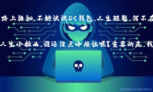 被子T你的数字财富觅宝图：探索数字货币DC钱包的神奇世界/被子
数字货币, DC钱包, 加密货币, 区块链/guanjianci

引言：数字时代的金库
在这个数字经济迅猛发展的时代，数字货币已经如春风般席卷而来，成为了人们投资和交易的新宠。就像是在传统金融世界中，银行是我们存放财富的地方，而在数字时代，我们则需要一个更加先进、便捷的“金库”来存放我们的数字资产。这时，DC钱包便应运而生，成为了数字货币持有者的得力助手。

什么是DC钱包？
如果把数字货币比作一颗颗璀璨的宝石，那么DC钱包便是承载它们的华美珠宝盒。DC钱包是一种数字资产管理工具，能够安全、便捷地存储、发送和接收各种数字货币。就如同一把钥匙，可以打开通往数字黄金之路的大门。

DC钱包的基本功能
DC钱包的核心功能可谓是强大，涵盖了交易、存储、安全等诸多方面。接下来，我们就来逐一揭开DC钱包的神秘面纱。

h4安全性——数字资产的护航者/h4
安全性在数字货币领域可谓是重中之重，正如在金库前加上一道道严密的锁。DC钱包采用了多种高强度的加密技术，如AES-256、RSA等算法，确保用户的资产不受黑客攻击的威胁。此外，许多DC钱包还支持双重身份验证，为用户提供额外的安全保障。

h4交易功能——快速便捷的通道/h4
毕竟金融市场瞬息万变，谁还想拖拖拉拉？DC钱包针对交易功能进行了，只需几步即可完成买卖，犹如在便利店快速购买一杯咖啡。无论是小额交易还是大宗交易，DC钱包都能够轻松应对，让投资者坐享其成。

h4多种币种支持——市场的多面手/h4
在数字货币的世界里，各种币种如繁星般闪耀，而DC钱包则像一幅名画，色彩斑斓。许多DC钱包支持多种主流数字货币如比特币、以太坊、莱特币等，同时也支持一些新兴的代币，帮助用户在浩瀚的数字海洋中尽情探索。

为什么选择DC钱包？
面对市面上林林总总的钱包类型，为什么DC钱包能够脱颖而出？不妨从几个方面来分析。

h4用户体验——友好的设计/h4
DC钱包的界面设计不仅美观大方，而且使用体验极佳，仿佛是在品尝一杯香浓的咖啡。用户可以轻松找到所需功能，快速完成交易，无需担心“迷失在茫茫数据海洋中”。

h4社区支持——志同道合的伙伴/h4
DC钱包不仅仅是一个工具，更是一个社区。在这里，用户可以分享各自的交易经验、投资心得，甚至是一些搞笑的小故事，增强了人们的交流与互动。这种社区感提升了用户的参与度，让使用DC钱包的过程变得更加有趣。

设置和使用DC钱包的小窍门
接下来，让我们深入探讨一下如何正确设置和使用DC钱包，以确保充分发挥其功能，顺利享受数字货币的红利。

h4注册步骤——轻松开启财富之旅/h4
首先，你需要前往官方页面，填写一些基本信息。不过别担心，这并不是申请贷款的繁琐过程，几分钟便能搞定。设置强密码很重要，犹如为自己的金库选择一个坚固的锁。而没有邮箱或者手机的用户则需要特别留意哦，毕竟它们是找回账户的关键。

h4安全设置——给你的钱包加上双重保险/h4
在成功注册后，首要任务便是进行安全设置。这就像给你的房子安装监控摄像头一样，能有效防止外部侵犯。开启双重身份验证，不仅能保护你的账户安全，也让你多了一份安心。不妨把这当作日常的好习惯，确保“坏人”无处可趁。

DC钱包的优势与挑战
当今世界没有完美无缺的事物，DC钱包自是如此。我们不妨来看看其优势与存在的挑战。

h4优势：灵活性与便利性/h4
DC钱包的灵活性让用户可以根据个人需求自定义设置。无论是短期投资还是长期存储，DC钱包都能胜任。同时，钱包内部的交易费用往往比较低，让用户在交易时更加省心，毕竟多出的钱可以用来买包好吃的，谁还不爱呢？

h4挑战：市场竞争激烈/h4
在这个快速发展的市场中，DC钱包不断面临着新兴竞争者的挑战。有些新兴钱包在功能上不断创新，试图吸引用户的目光。DC钱包需要保持开放的心态，紧跟潮流，才能在激烈的竞争中站稳脚跟。

未来展望：DC钱包的创新之路
展望未来，DC钱包需要继续探索更多创新应用，如智能合约、去中心化金融等新兴领域。这就像一场数字化的寻宝游戏，只有不断挖掘新机遇，才能获取属于自己的宝藏。而用户的信任将始终是DC钱包成长过程中最宝贵的资产。

结语：数字资产的安全港湾
总的来说，DC钱包作为数字货币的“金库”，在安全性、便捷性以及多功能性等方面表现都十分出色。如果你也在这条数字资产之路上徘徊，不妨试试DC钱包。人生短暂，何不在数字货币的世界中追寻属于你的财富梦想呢？当然，享受这个过程，也许会在不经意间找到一些意想不到的乐趣哦！

小插曲：谁还没点小烦恼呢？
最后，想必在使用DC钱包的过程中，我们或多或少会遇到一些小问题，比如如何找回密码、怎样联系客服等等。别担心，这些都是人生小插曲，谁还没点小烦恼呢？重要的是，我们永远要保持乐观的态度，在解决问题的过程中，收获新的成长。

希望你能在DC钱包的旅程中收获金色的财富与快乐，也希望你能乐观面对未来的挑战，继续探索这一片神奇的数字货币海洋！

这样一篇关于DC钱包的文章，如果进行推广，关键词的运用恰到好处，内容丰富且引人入胜，相信会吸引不少读者的关注。