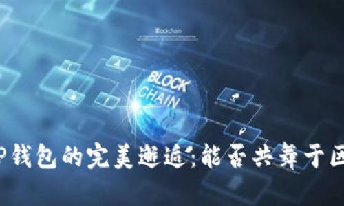 小狐钱包与TP钱包的完美邂逅：能否共舞于区块链的星空？