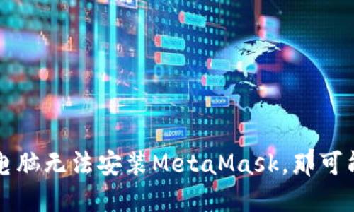解锁区块链宝藏：如果电脑无法安装MetaMask，那可能是你的“钥匙”没找对！