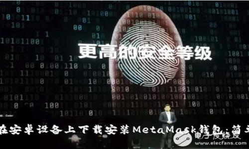 如何在安卓设备上下载安装MetaMask钱包：简单指南