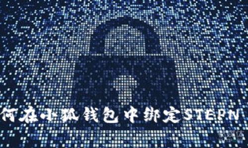  全面指南：如何在小狐钱包中绑定STEPN 及其注意事项