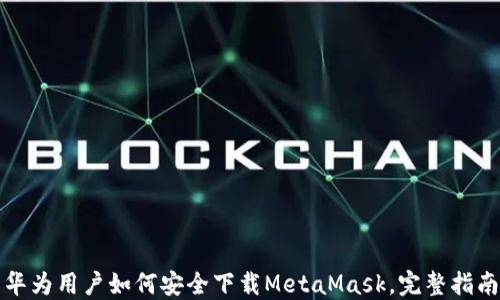 
华为用户如何安全下载MetaMask，完整指南