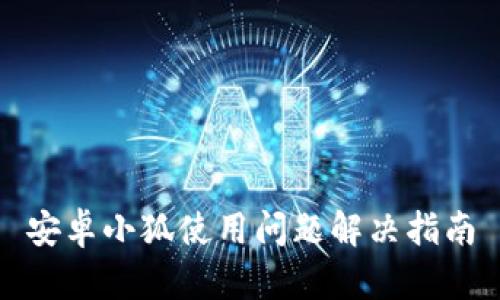 安卓小狐使用问题解决指南